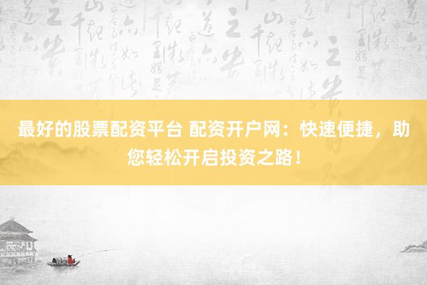 最好的股票配资平台 配资开户网：快速便捷，助您轻松开启投资之路！