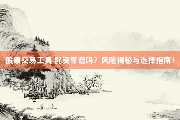 股票交易工具 配资靠谱吗？风险揭秘与选择指南！