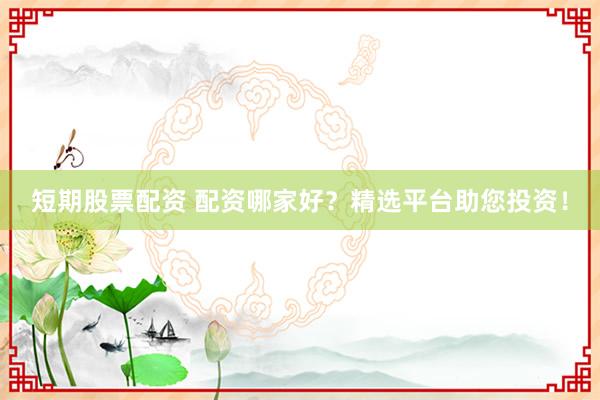 短期股票配资 配资哪家好？精选平台助您投资！