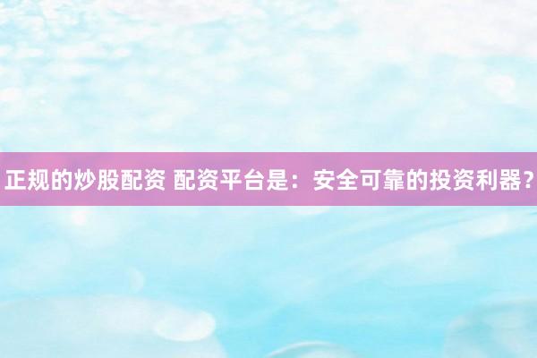 正规的炒股配资 配资平台是：安全可靠的投资利器？
