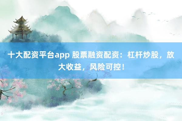 十大配资平台app 股票融资配资：杠杆炒股，放大收益，风险可控！