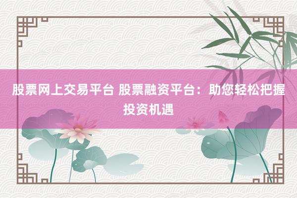 股票网上交易平台 股票融资平台：助您轻松把握投资机遇