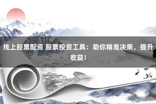 线上股票配资 股票投资工具：助你精准决策，提升收益！