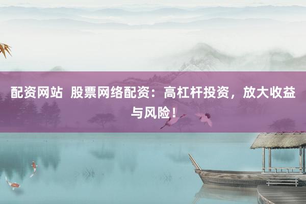 配资网站  股票网络配资：高杠杆投资，放大收益与风险！