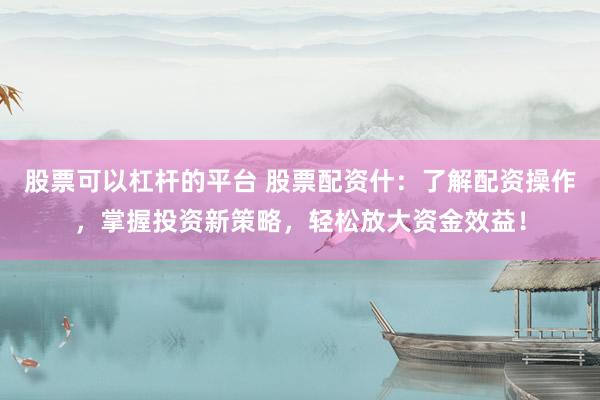 股票可以杠杆的平台 股票配资什：了解配资操作，掌握投资新策略，轻松放大资金效益！