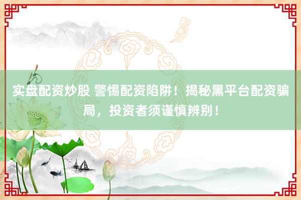 实盘配资炒股 警惕配资陷阱！揭秘黑平台配资骗局，投资者须谨慎辨别！