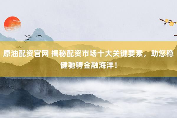 原油配资官网 揭秘配资市场十大关键要素，助您稳健驰骋金融海洋！