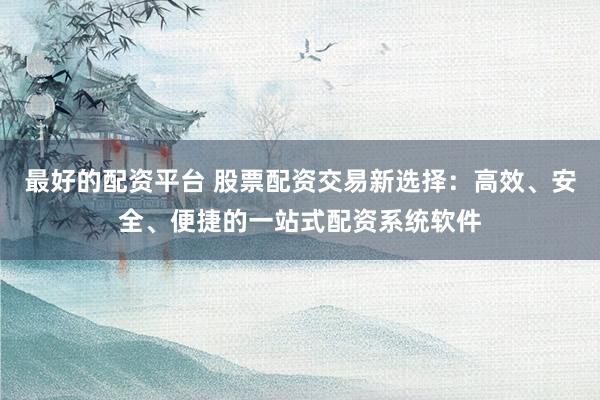 最好的配资平台 股票配资交易新选择：高效、安全、便捷的一站式配资系统软件