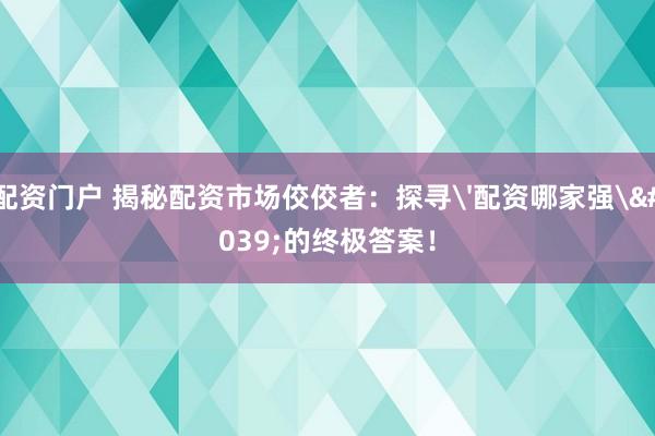 配资门户 揭秘配资市场佼佼者：探寻'配资哪家强'的终极答案！