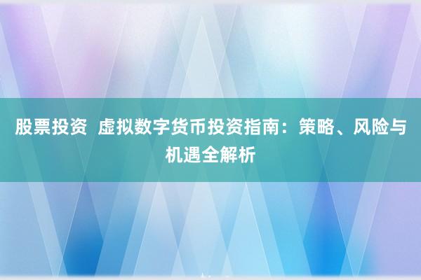 股票投资  虚拟数字货币投资指南：策略、风险与机遇全解析