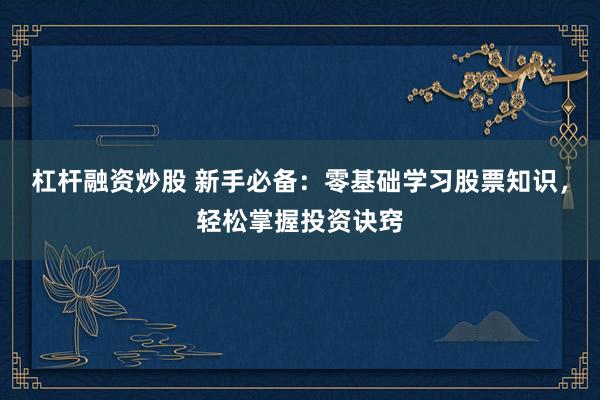 杠杆融资炒股 新手必备：零基础学习股票知识，轻松掌握投资诀窍