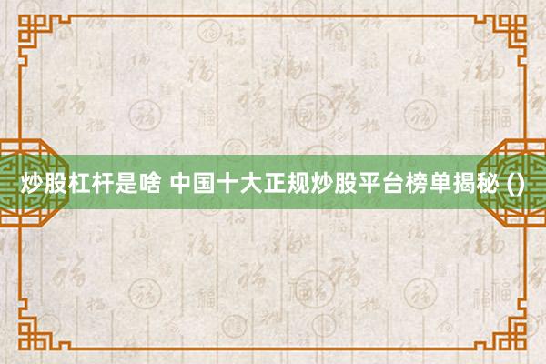 炒股杠杆是啥 中国十大正规炒股平台榜单揭秘 ()