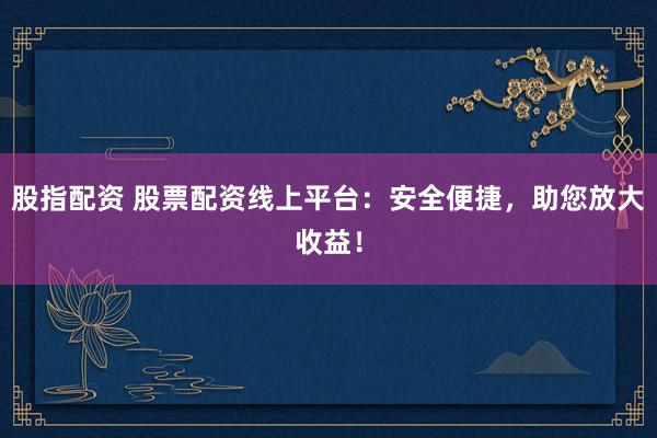 股指配资 股票配资线上平台：安全便捷，助您放大收益！