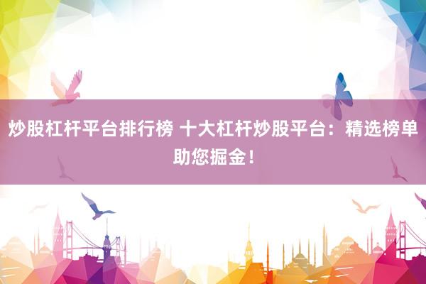 炒股杠杆平台排行榜 十大杠杆炒股平台：精选榜单助您掘金！