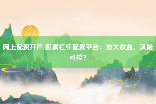 网上配资开户 股票杠杆配资平台：放大收益，风险可控？