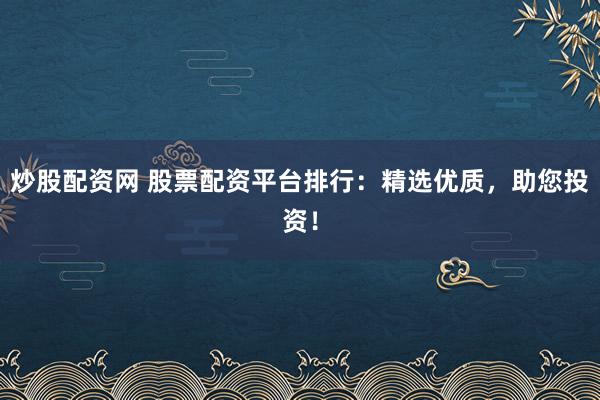 炒股配资网 股票配资平台排行：精选优质，助您投资！