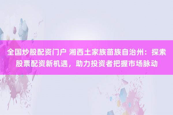 全国炒股配资门户 湘西土家族苗族自治州：探索股票配资新机遇，助力投资者把握市场脉动