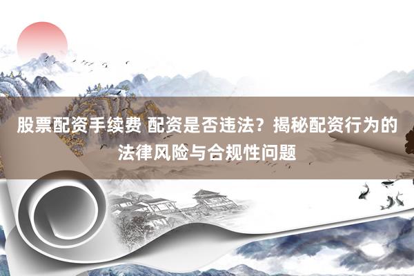 股票配资手续费 配资是否违法？揭秘配资行为的法律风险与合规性问题