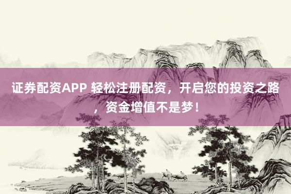 证券配资APP 轻松注册配资，开启您的投资之路，资金增值不是梦！