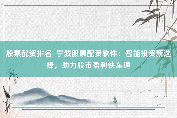 股票配资排名  宁波股票配资软件：智能投资新选择，助力股市盈利快车道