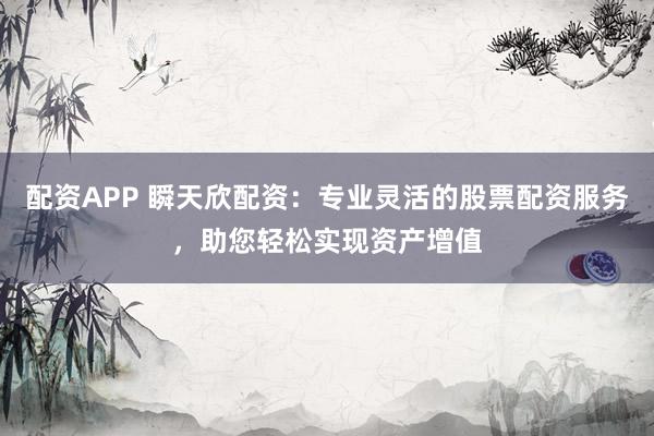 配资APP 瞬天欣配资：专业灵活的股票配资服务，助您轻松实现资产增值