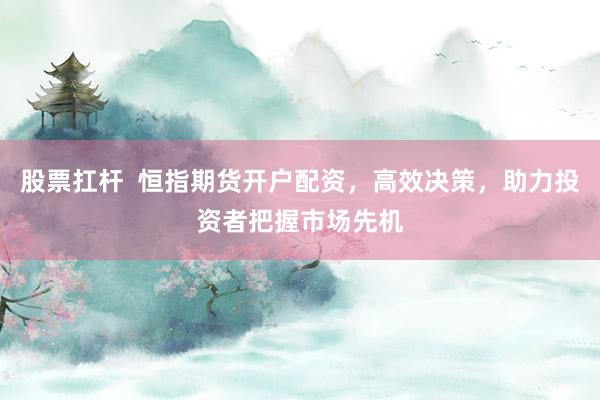 股票扛杆  恒指期货开户配资，高效决策，助力投资者把握市场先机