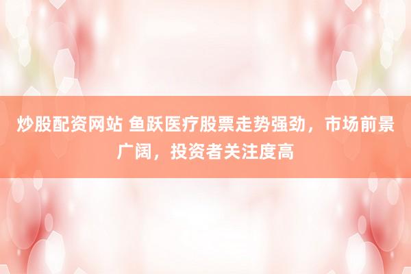 炒股配资网站 鱼跃医疗股票走势强劲，市场前景广阔，投资者关注度高