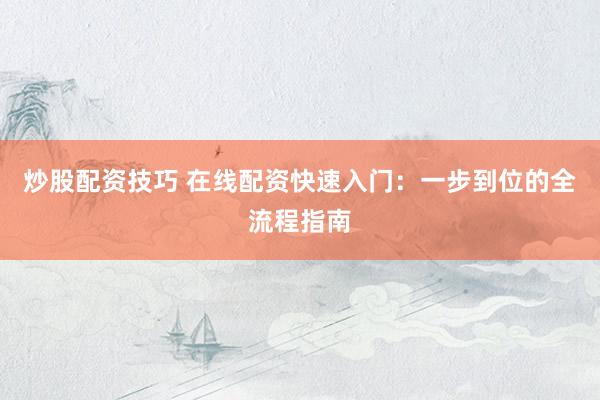 炒股配资技巧 在线配资快速入门：一步到位的全流程指南