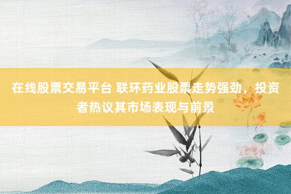 在线股票交易平台 联环药业股票走势强劲，投资者热议其市场表现与前景