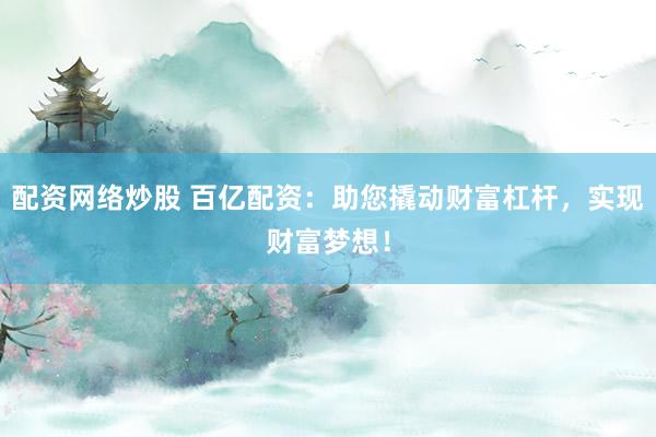 配资网络炒股 百亿配资：助您撬动财富杠杆，实现财富梦想！