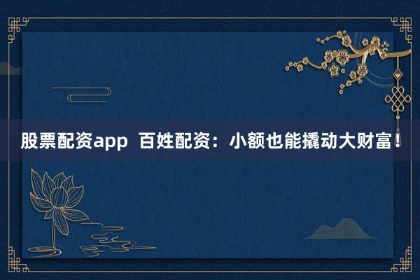 股票配资app  百姓配资：小额也能撬动大财富！