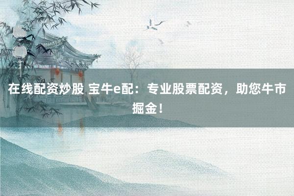 在线配资炒股 宝牛e配：专业股票配资，助您牛市掘金！
