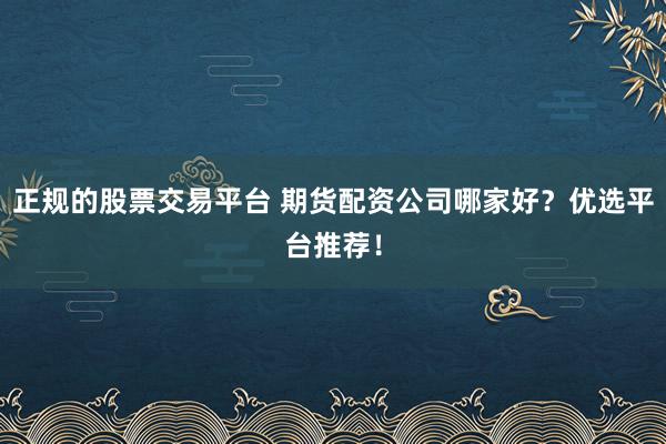 正规的股票交易平台 期货配资公司哪家好？优选平台推荐！