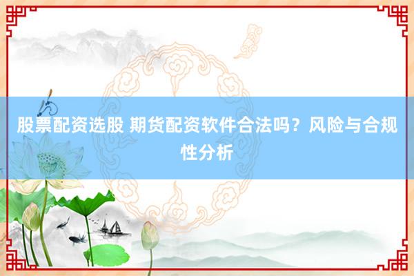 股票配资选股 期货配资软件合法吗？风险与合规性分析