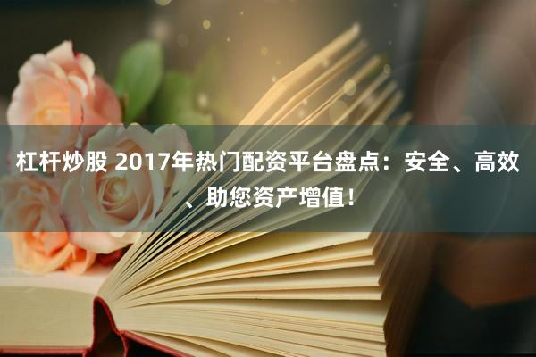 杠杆炒股 2017年热门配资平台盘点：安全、高效、助您资产增值！