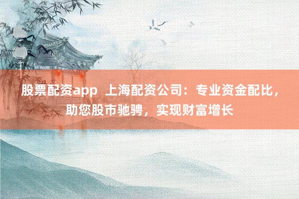 股票配资app  上海配资公司：专业资金配比，助您股市驰骋，实现财富增长