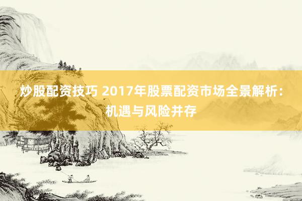 炒股配资技巧 2017年股票配资市场全景解析：机遇与风险并存