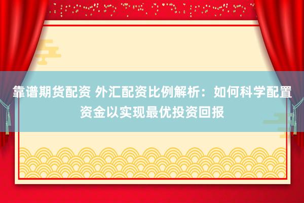 靠谱期货配资 外汇配资比例解析：如何科学配置资金以实现最优投资回报