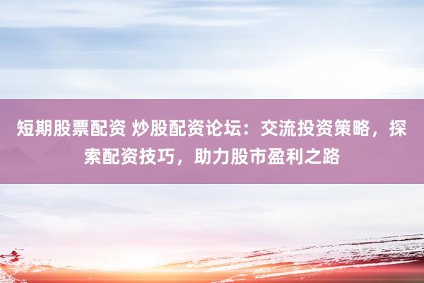 短期股票配资 炒股配资论坛：交流投资策略，探索配资技巧，助力股市盈利之路