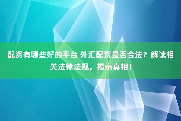 配资有哪些好的平台 外汇配资是否合法？解读相关法律法规，揭示真相！