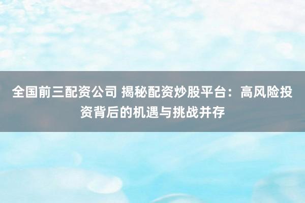 全国前三配资公司 揭秘配资炒股平台：高风险投资背后的机遇与挑战并存