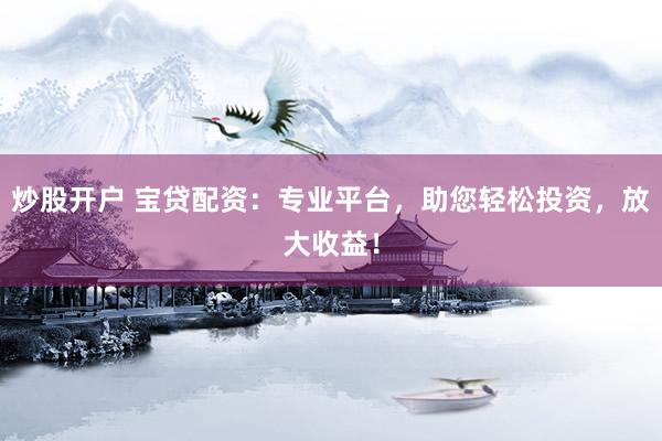 炒股开户 宝贷配资：专业平台，助您轻松投资，放大收益！