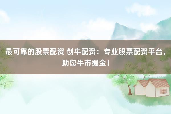 最可靠的股票配资 创牛配资：专业股票配资平台，助您牛市掘金！