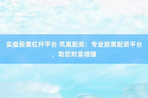 实盘股票杠杆平台 凤凰配资：专业股票配资平台，助您财富增值