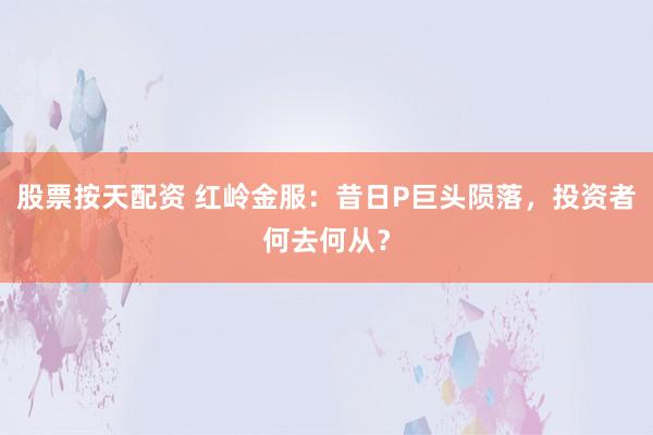 股票按天配资 红岭金服：昔日P巨头陨落，投资者何去何从？