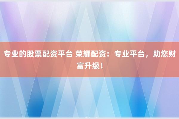 专业的股票配资平台 荣耀配资：专业平台，助您财富升级！