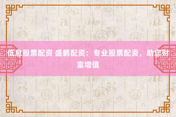 低息股票配资 盛鹏配资：专业股票配资，助您财富增值