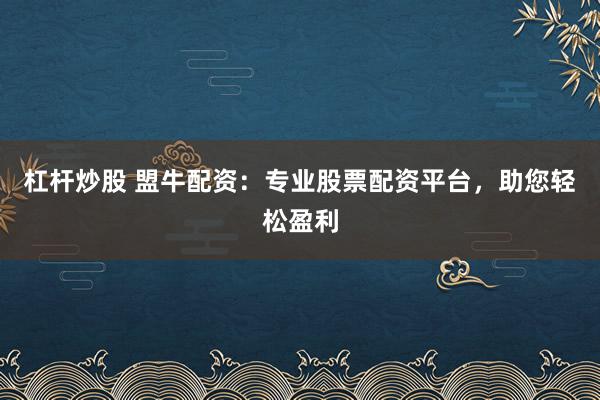 杠杆炒股 盟牛配资：专业股票配资平台，助您轻松盈利