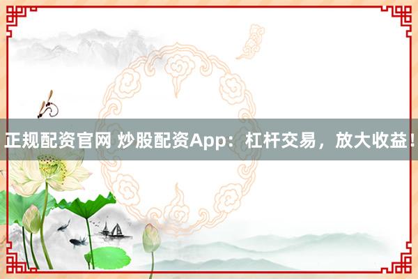 正规配资官网 炒股配资App：杠杆交易，放大收益！