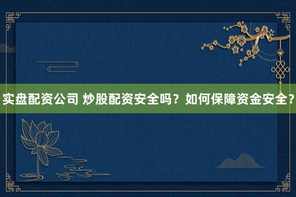 实盘配资公司 炒股配资安全吗？如何保障资金安全？